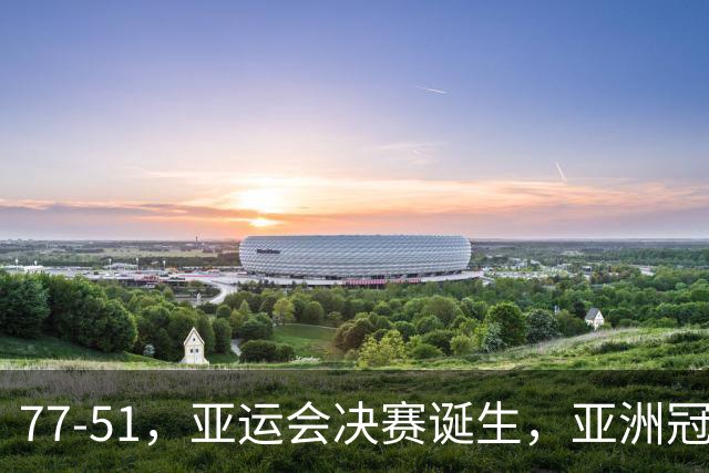 77-51，亚运会决赛诞生，亚洲冠军三分球23中2，中国男篮不如他们
